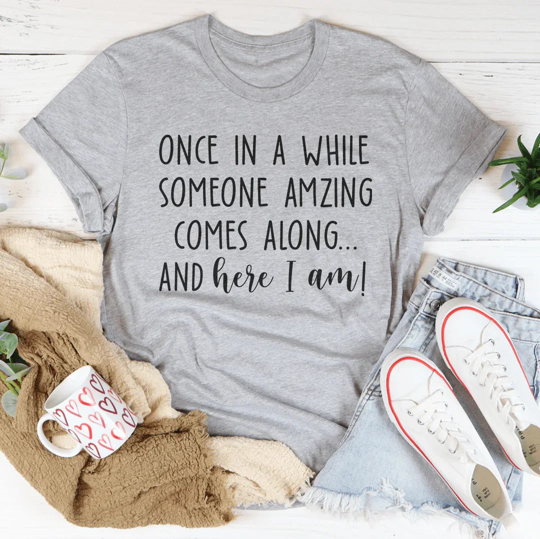Once I A While Someone Amazing Comes Along And Here I Am Tee